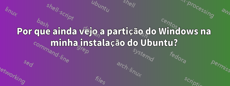 Por que ainda vejo a partição do Windows na minha instalação do Ubuntu?