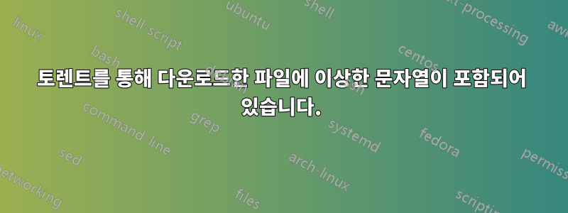 토렌트를 통해 다운로드한 파일에 이상한 문자열이 포함되어 있습니다.