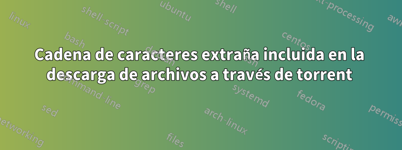 Cadena de caracteres extraña incluida en la descarga de archivos a través de torrent