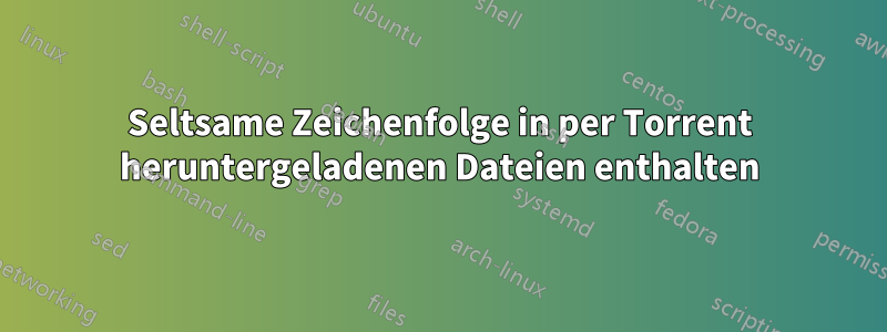 Seltsame Zeichenfolge in per Torrent heruntergeladenen Dateien enthalten