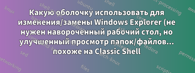 Какую оболочку использовать для изменения/замены Windows Explorer (не нужен навороченный рабочий стол, но улучшенный просмотр папок/файлов... похоже на Classic Shell)
