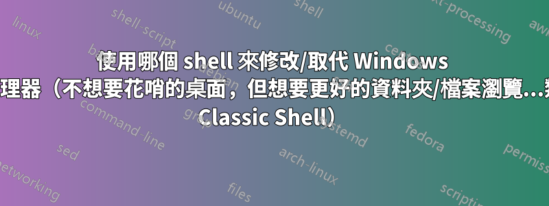 使用哪個 shell 來修改/取代 Windows 資源管理器（不想要花哨的桌面，但想要更好的資料夾/檔案瀏覽...類似於 Classic Shell）