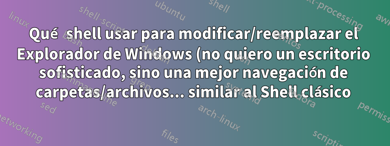 Qué shell usar para modificar/reemplazar el Explorador de Windows (no quiero un escritorio sofisticado, sino una mejor navegación de carpetas/archivos... similar al Shell clásico)