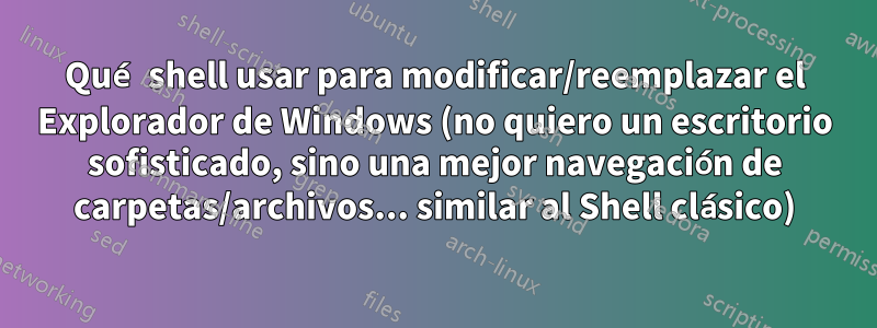 Qué shell usar para modificar/reemplazar el Explorador de Windows (no quiero un escritorio sofisticado, sino una mejor navegación de carpetas/archivos... similar al Shell clásico)