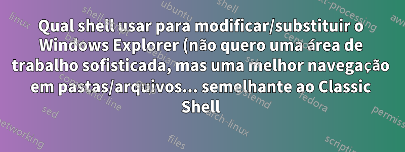 Qual shell usar para modificar/substituir o Windows Explorer (não quero uma área de trabalho sofisticada, mas uma melhor navegação em pastas/arquivos... semelhante ao Classic Shell)