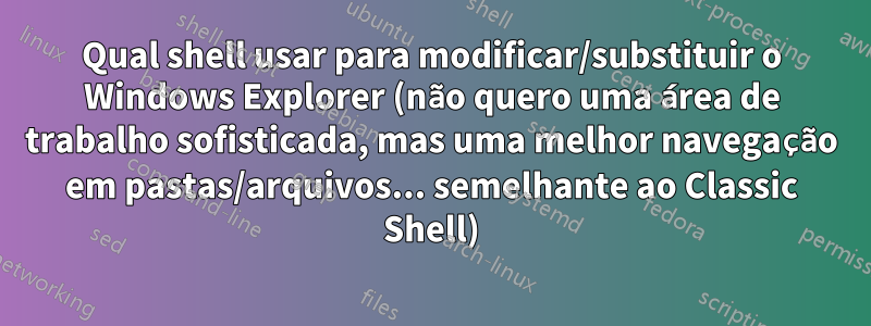 Qual shell usar para modificar/substituir o Windows Explorer (não quero uma área de trabalho sofisticada, mas uma melhor navegação em pastas/arquivos... semelhante ao Classic Shell)