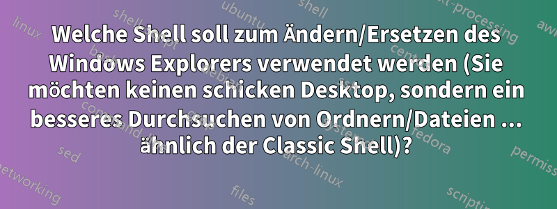 Welche Shell soll zum Ändern/Ersetzen des Windows Explorers verwendet werden (Sie möchten keinen schicken Desktop, sondern ein besseres Durchsuchen von Ordnern/Dateien ... ähnlich der Classic Shell)?