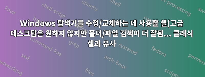 Windows 탐색기를 수정/교체하는 데 사용할 셸(고급 데스크탑은 원하지 않지만 폴더/파일 검색이 더 잘됨... 클래식 셸과 유사)