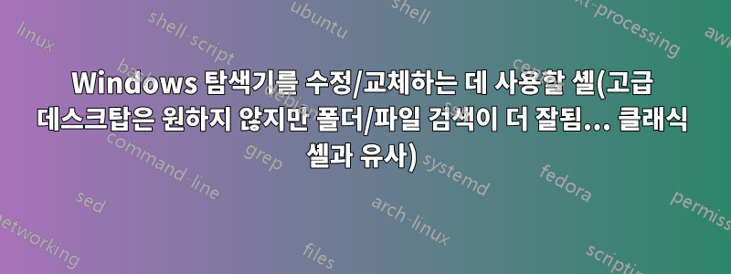 Windows 탐색기를 수정/교체하는 데 사용할 셸(고급 데스크탑은 원하지 않지만 폴더/파일 검색이 더 잘됨... 클래식 셸과 유사)