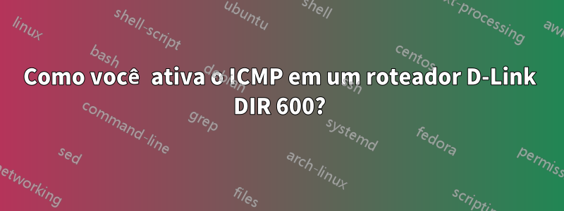 Como você ativa o ICMP em um roteador D-Link DIR 600?