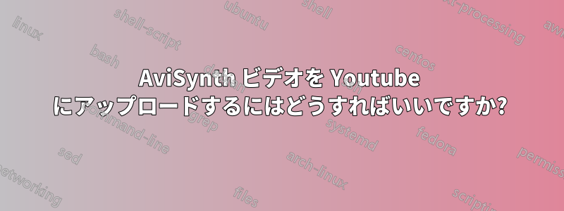 AviSynth ビデオを Youtube にアップロードするにはどうすればいいですか?