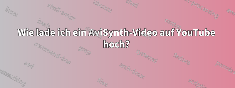 Wie lade ich ein AviSynth-Video auf YouTube hoch?