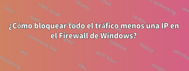 ¿Cómo bloquear todo el tráfico menos una IP en el Firewall de Windows?