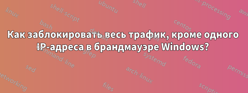 Как заблокировать весь трафик, кроме одного IP-адреса в брандмауэре Windows?