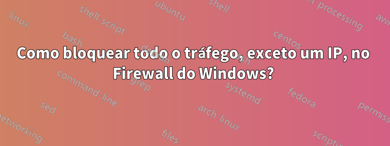 Como bloquear todo o tráfego, exceto um IP, no Firewall do Windows?