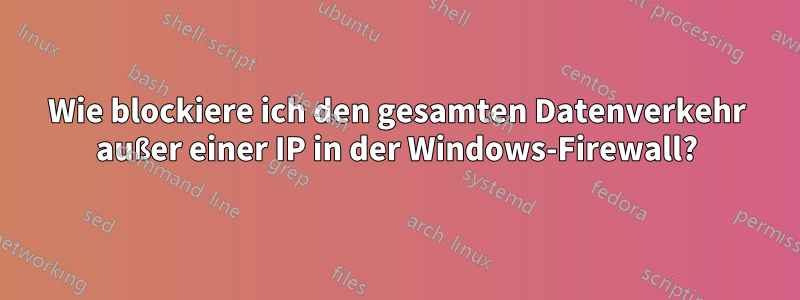 Wie blockiere ich den gesamten Datenverkehr außer einer IP in der Windows-Firewall?