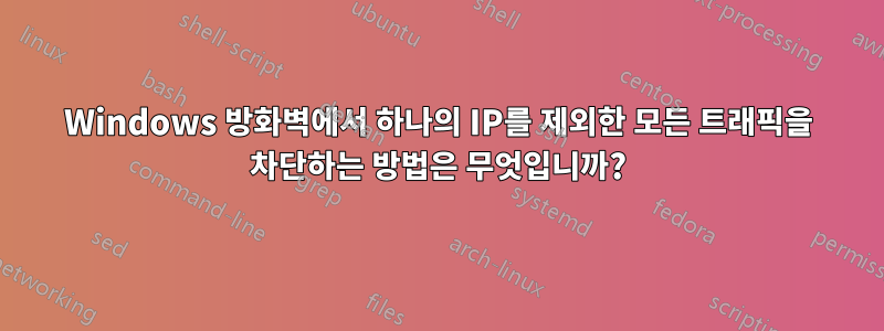Windows 방화벽에서 하나의 IP를 제외한 모든 트래픽을 차단하는 방법은 무엇입니까?