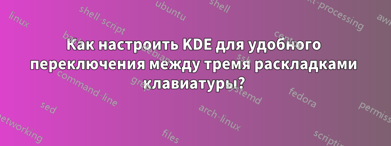Как настроить KDE для удобного переключения между тремя раскладками клавиатуры?