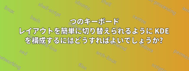 3 つのキーボード レイアウトを簡単に切り替えられるように KDE を構成するにはどうすればよいでしょうか?