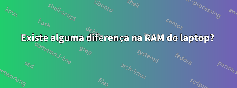 Existe alguma diferença na RAM do laptop?