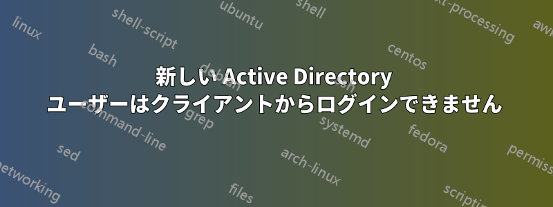 新しい Active Directory ユーザーはクライアントからログインできません