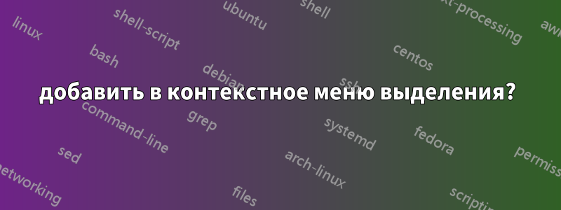 добавить в контекстное меню выделения?