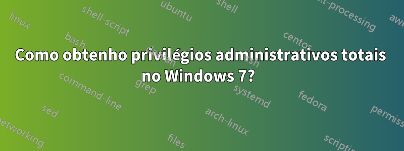 Como obtenho privilégios administrativos totais no Windows 7? 