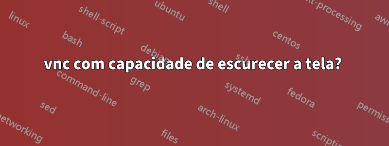 vnc com capacidade de escurecer a tela?