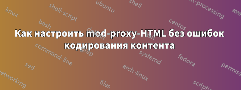 Как настроить mod-proxy-HTML без ошибок кодирования контента