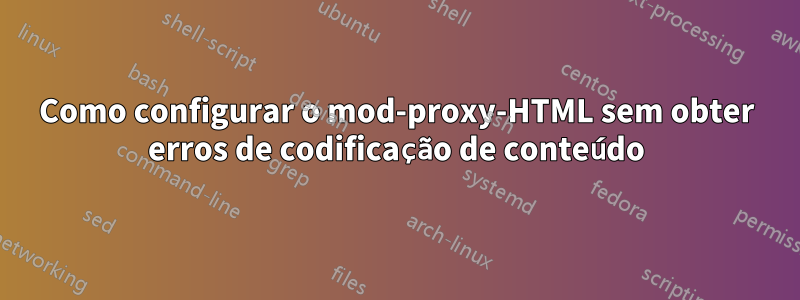 Como configurar o mod-proxy-HTML sem obter erros de codificação de conteúdo