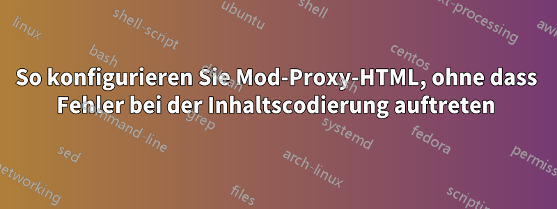 So konfigurieren Sie Mod-Proxy-HTML, ohne dass Fehler bei der Inhaltscodierung auftreten