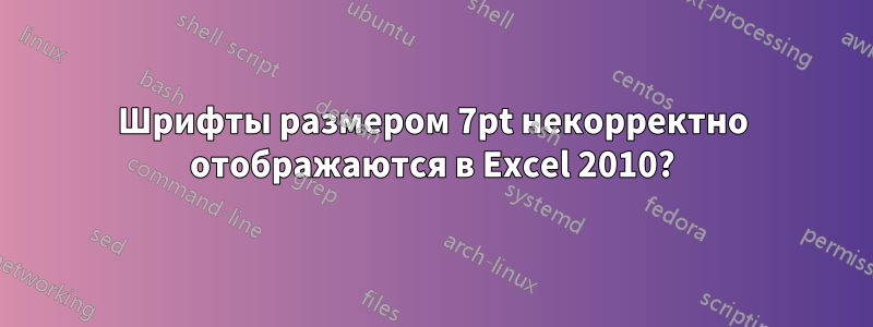 Шрифты размером 7pt некорректно отображаются в Excel 2010?