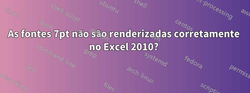 As fontes 7pt não são renderizadas corretamente no Excel 2010?