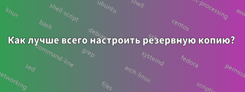 Как лучше всего настроить резервную копию?