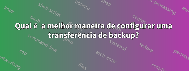 Qual é a melhor maneira de configurar uma transferência de backup?
