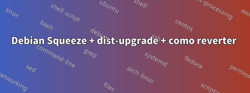 Debian Squeeze + dist-upgrade + como reverter
