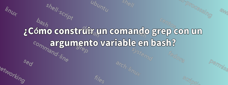 ¿Cómo construir un comando grep con un argumento variable en bash?