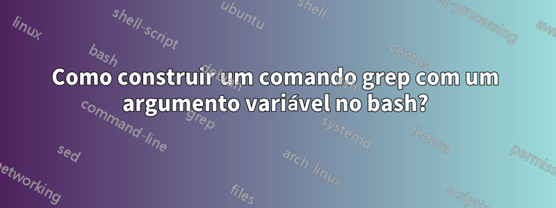Como construir um comando grep com um argumento variável no bash?