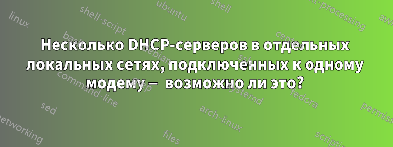 Несколько DHCP-серверов в отдельных локальных сетях, подключенных к одному модему — возможно ли это?