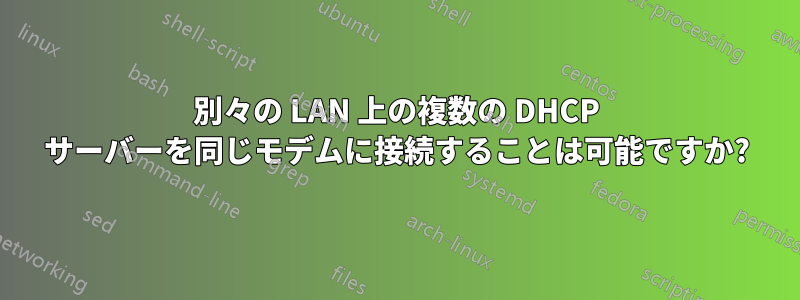別々の LAN 上の複数の DHCP サーバーを同じモデムに接続することは可能ですか?