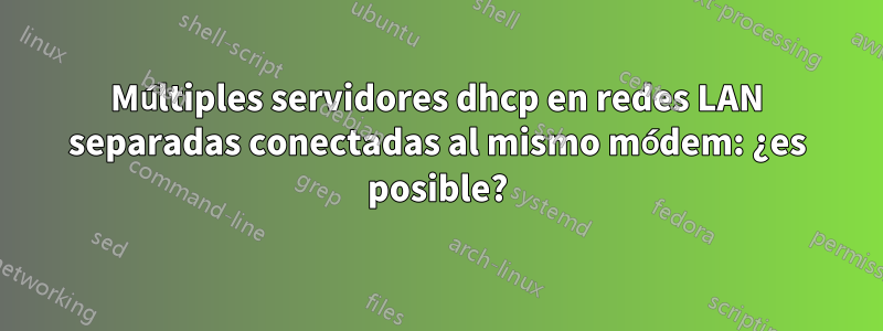 Múltiples servidores dhcp en redes LAN separadas conectadas al mismo módem: ¿es posible?