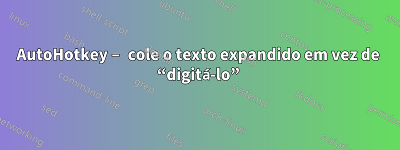 AutoHotkey – cole o texto expandido em vez de “digitá-lo”