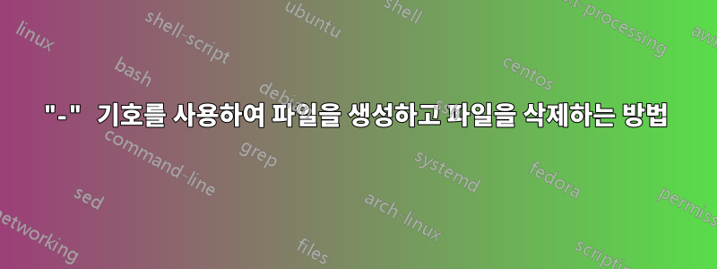 "-" 기호를 사용하여 파일을 생성하고 파일을 삭제하는 방법