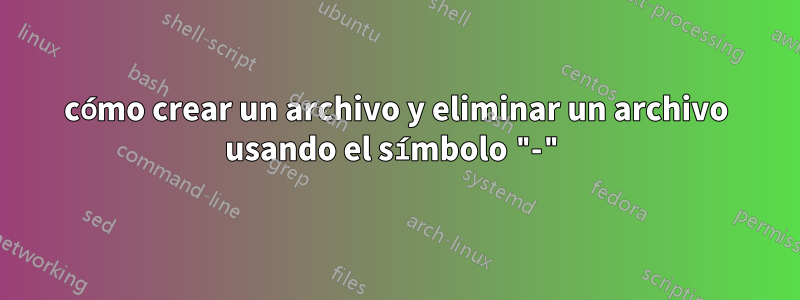 cómo crear un archivo y eliminar un archivo usando el símbolo "-"