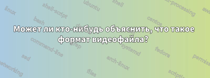 Может ли кто-нибудь объяснить, что такое формат видеофайла? 