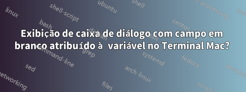 Exibição de caixa de diálogo com campo em branco atribuído à variável no Terminal Mac?