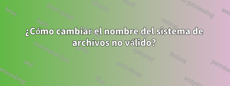 ¿Cómo cambiar el nombre del sistema de archivos no válido?