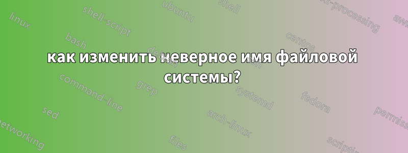как изменить неверное имя файловой системы?