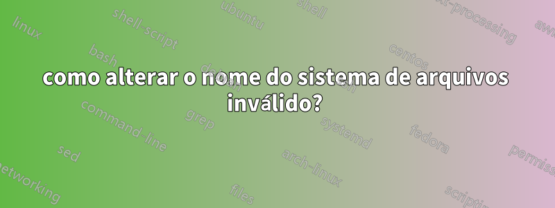 como alterar o nome do sistema de arquivos inválido?