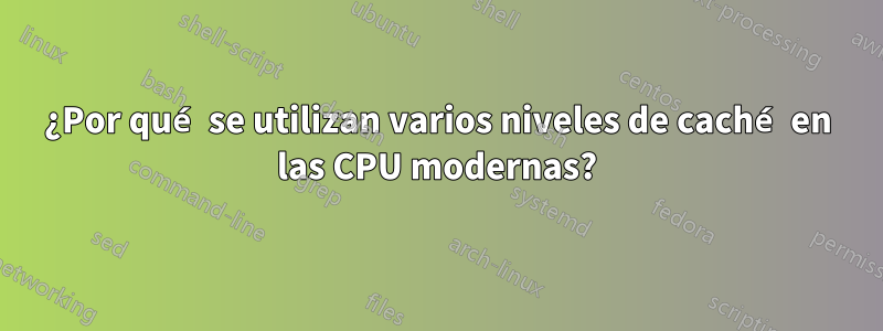 ¿Por qué se utilizan varios niveles de caché en las CPU modernas?